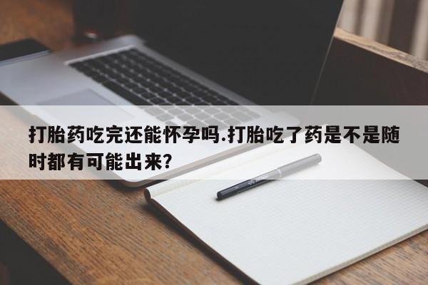 米非米索网上药店官网打胎药吃完还能怀孕吗.打胎吃了药是不是随时都有可能出来？