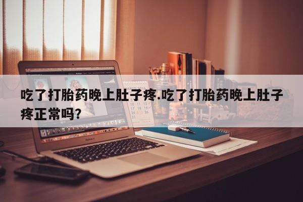 米非米索网上药店官网吃了打胎药晚上肚子疼.吃了打胎药晚上肚子疼正常吗？