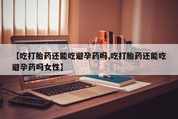 米非米索网上药店官网【吃打胎药还能吃避孕药吗,吃打胎药还能吃避孕药吗女性】