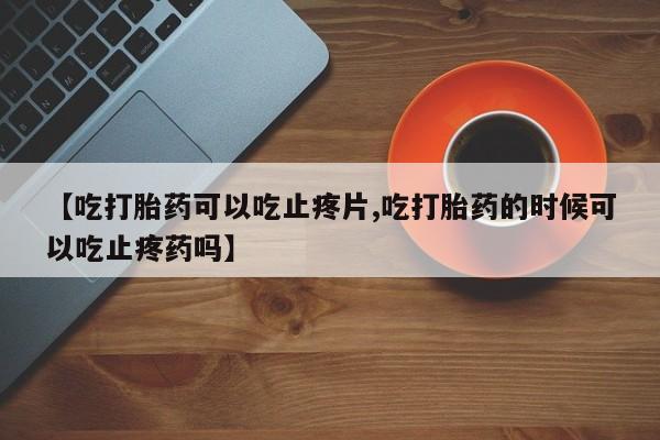 米非米索网上药店官网【吃打胎药可以吃止疼片,吃打胎药的时候可以吃止疼药吗】