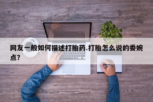 米非米索网上药店官网网友一般如何描述打胎药.打胎怎么说的委婉点？
