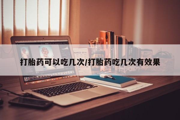 米非米索网上药店官网打胎药可以吃几次/打胎药吃几次有效果