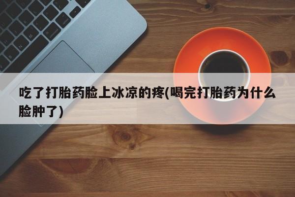 米非米索网上药店官网吃了打胎药脸上冰凉的疼(喝完打胎药为什么脸肿了)