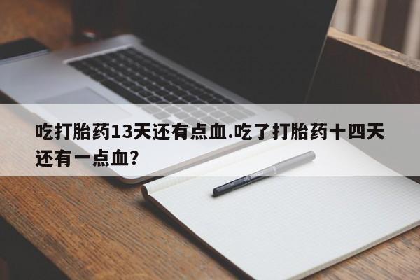 米非米索网上药店官网吃打胎药13天还有点血.吃了打胎药十四天还有一点血？