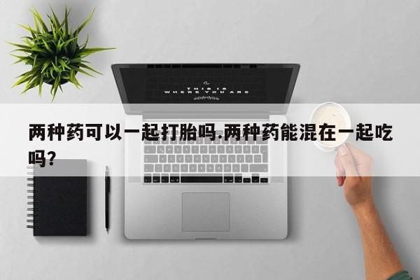米非米索网上药店官网两种药可以一起打胎吗.两种药能混在一起吃吗？