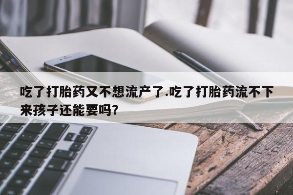 米非米索网上药店官网吃了打胎药又不想流产了.吃了打胎药流不下来孩子还能要吗？