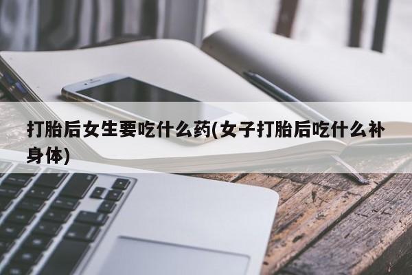 米非米索网上药店官网打胎后女生要吃什么药(女子打胎后吃什么补身体)