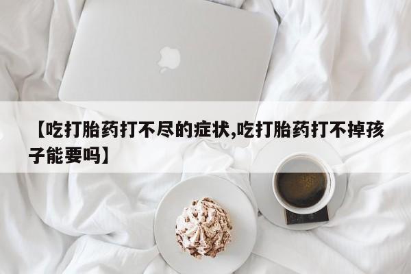 米非米索网上药店官网【吃打胎药打不尽的症状,吃打胎药打不掉孩子能要吗】