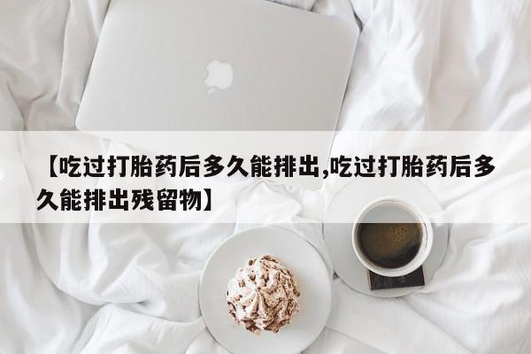 米非米索网上药店官网【吃过打胎药后多久能排出,吃过打胎药后多久能排出残留物】