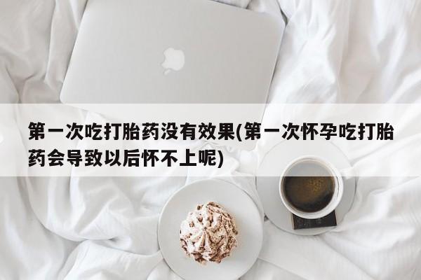米非米索网上药店官网第一次吃打胎药没有效果(第一次怀孕吃打胎药会导致以后怀不上呢)
