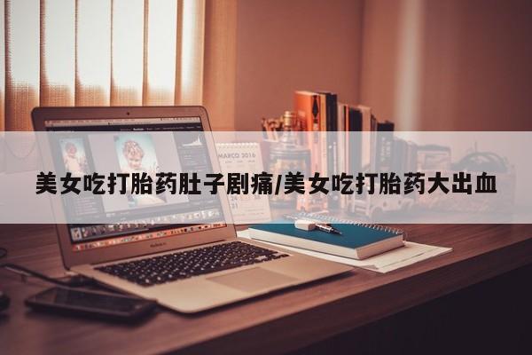 米非米索网上药店官网美女吃打胎药肚子剧痛/美女吃打胎药大出血