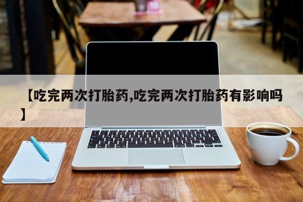 米非米索网上药店官网【吃完两次打胎药,吃完两次打胎药有影响吗】
