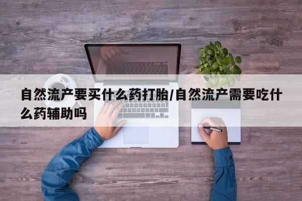 米非米索网上药店官网自然流产要买什么药打胎/自然流产需要吃什么药辅助吗