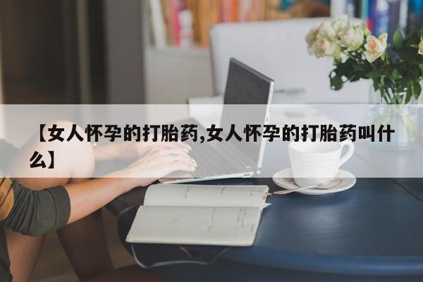 米非米索网上药店官网【女人怀孕的打胎药,女人怀孕的打胎药叫什么】