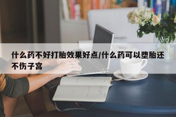 米非米索网上药店官网什么药不好打胎效果好点/什么药可以堕胎还不伤子宫