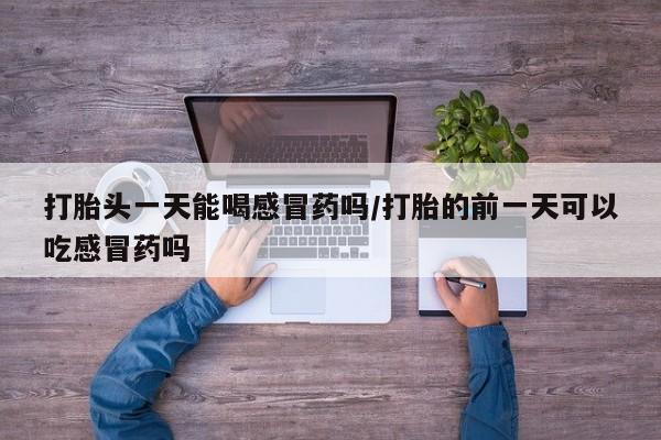 米非米索网上药店官网打胎头一天能喝感冒药吗/打胎的前一天可以吃感冒药吗