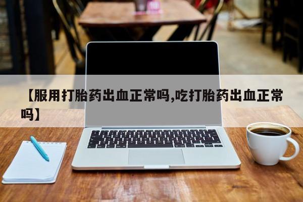 米非米索网上药店官网【服用打胎药出血正常吗,吃打胎药出血正常吗】