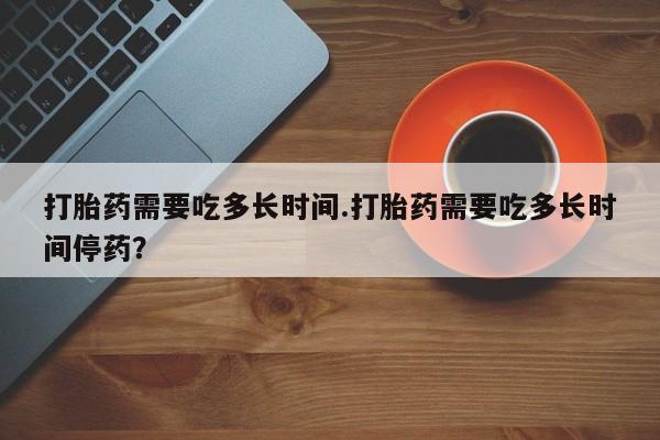 米非米索网上药店官网打胎药需要吃多长时间.打胎药需要吃多长时间停药？