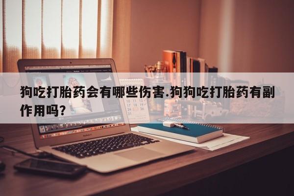 米非米索网上药店官网狗吃打胎药会有哪些伤害.狗狗吃打胎药有副作用吗？