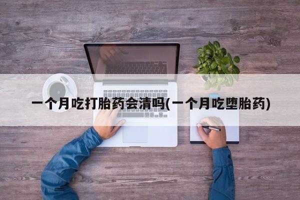 米非米索网上药店官网一个月吃打胎药会清吗(一个月吃堕胎药)