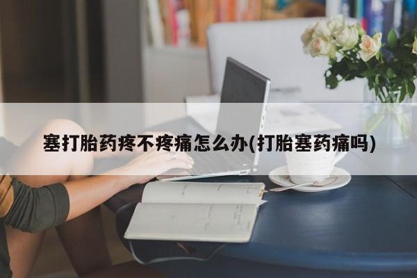 米非米索网上药店官网塞打胎药疼不疼痛怎么办(打胎塞药痛吗)