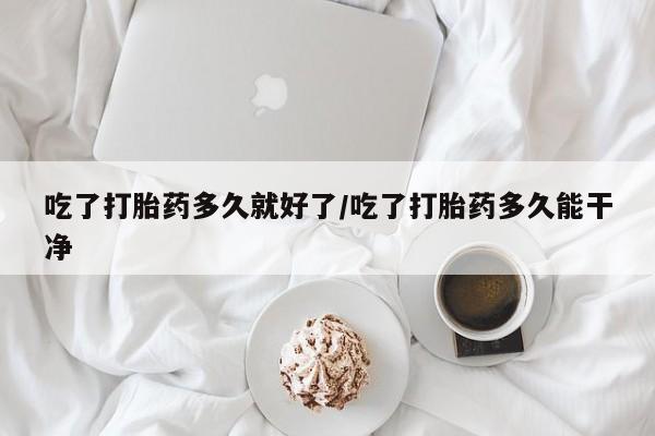 米非米索网上药店官网吃了打胎药多久就好了/吃了打胎药多久能干净