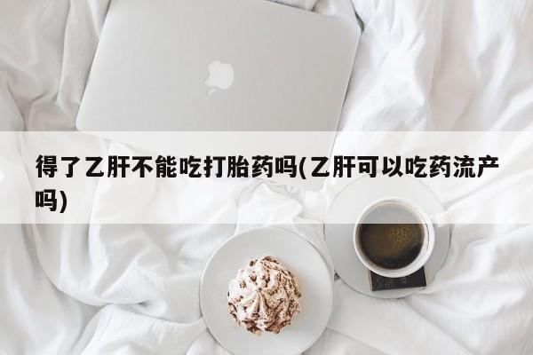 米非米索网上药店官网得了乙肝不能吃打胎药吗(乙肝可以吃药流产吗)