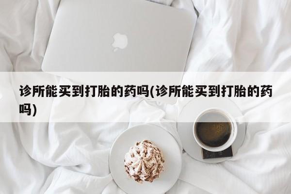 米非米索网上药店官网诊所能买到打胎的药吗(诊所能买到打胎的药吗)