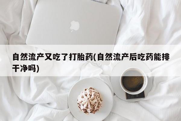米非米索网上药店官网自然流产又吃了打胎药(自然流产后吃药能排干净吗)
