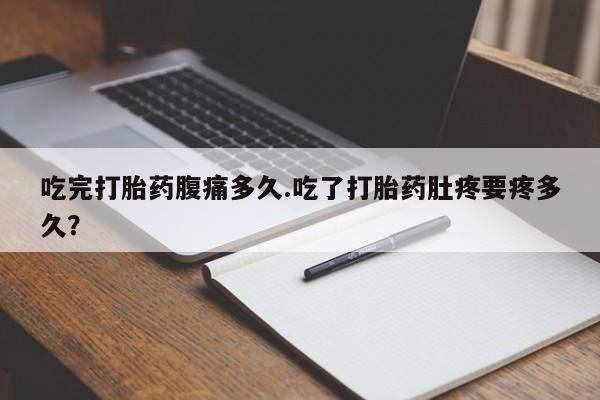 米非米索网上药店官网吃完打胎药腹痛多久.吃了打胎药肚疼要疼多久？