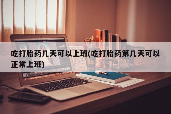 米非米索网上药店官网吃打胎药几天可以上班(吃打胎药第几天可以正常上班)