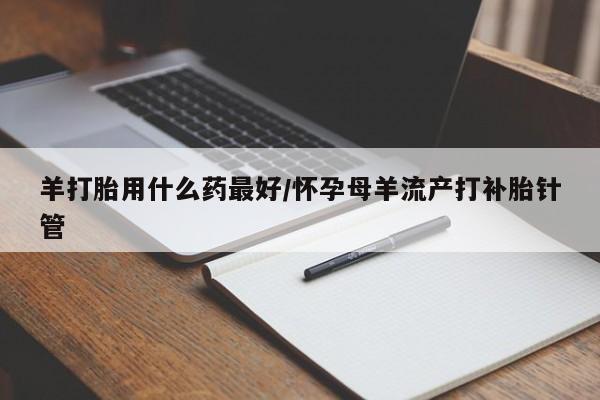 米非米索网上药店官网羊打胎用什么药最好/怀孕母羊流产打补胎针管