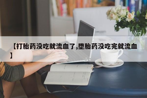 米非米索网上药店官网【打胎药没吃就流血了,堕胎药没吃完就流血】