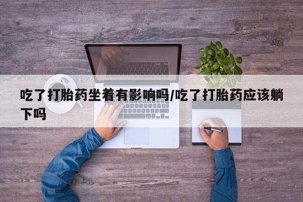 米非米索网上药店官网吃了打胎药坐着有影响吗/吃了打胎药应该躺下吗