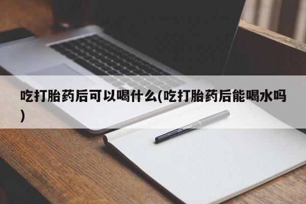 米非米索网上药店官网吃打胎药后可以喝什么(吃打胎药后能喝水吗)