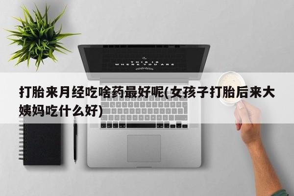 米非米索网上药店官网打胎来月经吃啥药最好呢(女孩子打胎后来大姨妈吃什么好)