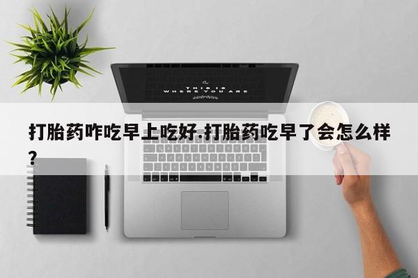 米非米索网上药店官网打胎药咋吃早上吃好.打胎药吃早了会怎么样？