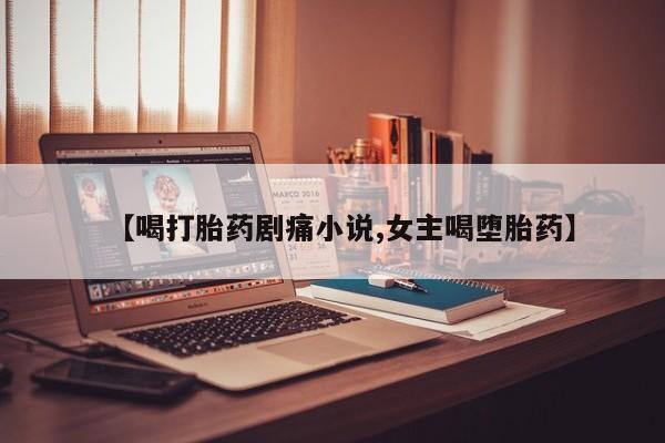 米非米索网上药店官网【喝打胎药剧痛小说,女主喝堕胎药】