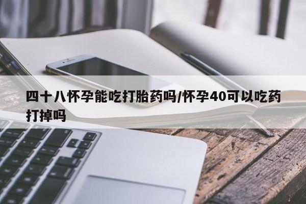 米非米索网上药店官网四十八怀孕能吃打胎药吗/怀孕40可以吃药打掉吗