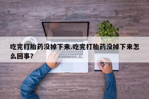 米非米索网上药店官网吃完打胎药没掉下来.吃完打胎药没掉下来怎么回事？