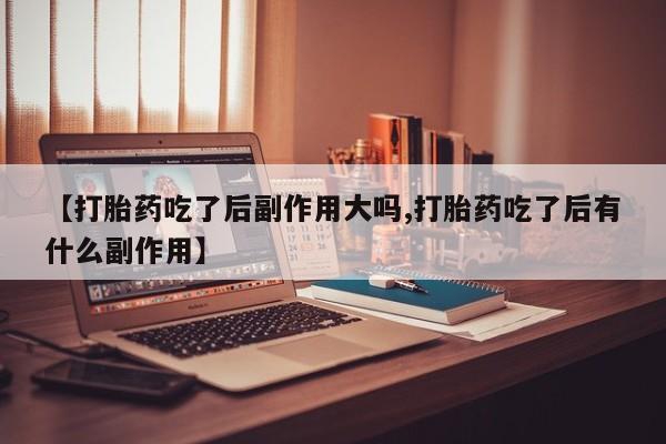 米非米索网上药店官网【打胎药吃了后副作用大吗,打胎药吃了后有什么副作用】
