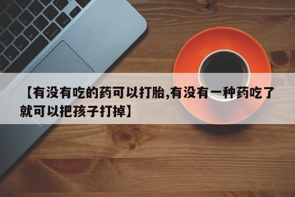 米非米索网上药店官网【有没有吃的药可以打胎,有没有一种药吃了就可以把孩子打掉】