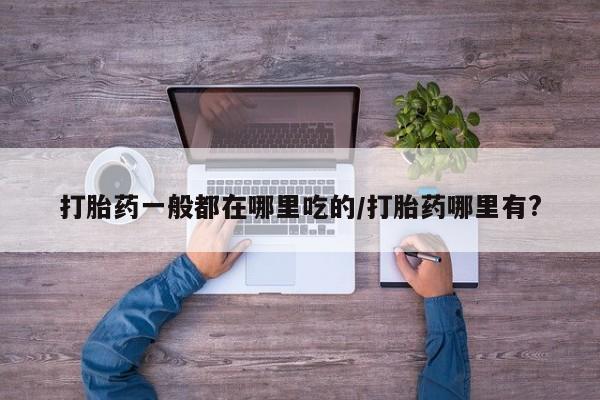 米非米索网上药店官网打胎药一般都在哪里吃的/打胎药哪里有?