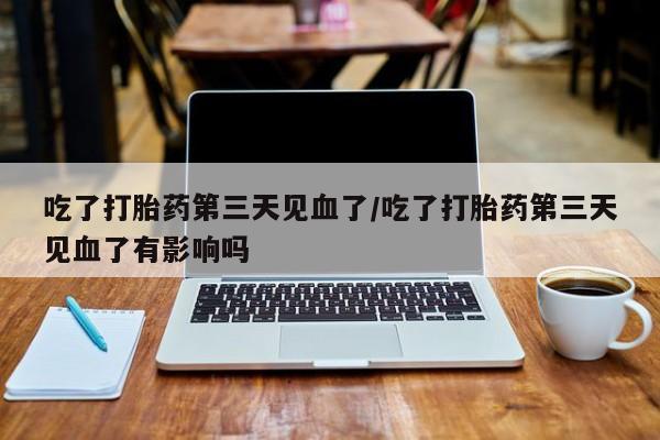 米非米索网上药店官网吃了打胎药第三天见血了/吃了打胎药第三天见血了有影响吗