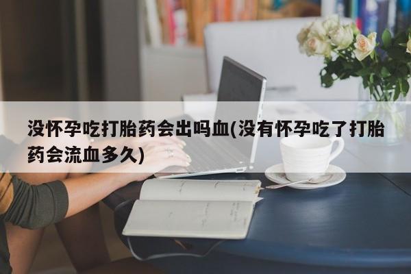 米非米索网上药店官网没怀孕吃打胎药会出吗血(没有怀孕吃了打胎药会流血多久)