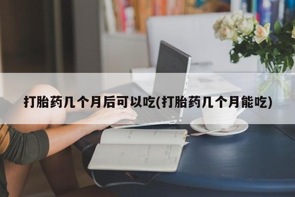 米非米索网上药店官网打胎药几个月后可以吃(打胎药几个月能吃)