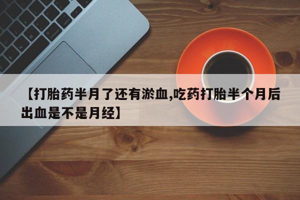 米非米索网上药店官网【打胎药半月了还有淤血,吃药打胎半个月后出血是不是月经】