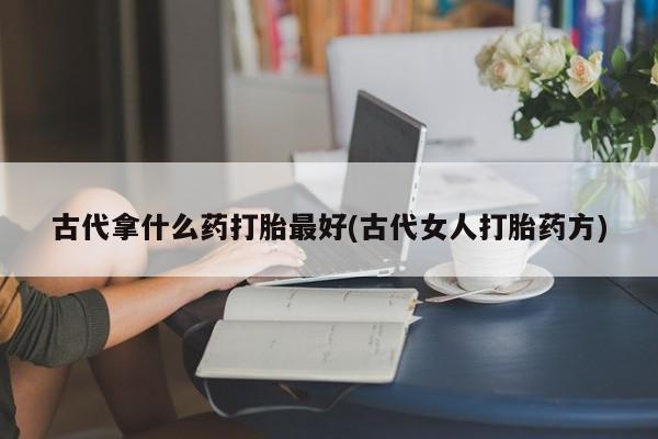 米非米索网上药店官网古代拿什么药打胎最好(古代女人打胎药方)