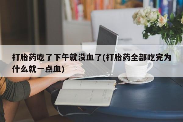 米非米索网上药店官网打胎药吃了下午就没血了(打胎药全部吃完为什么就一点血)