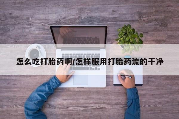 米非米索网上药店官网怎么吃打胎药啊/怎样服用打胎药流的干净